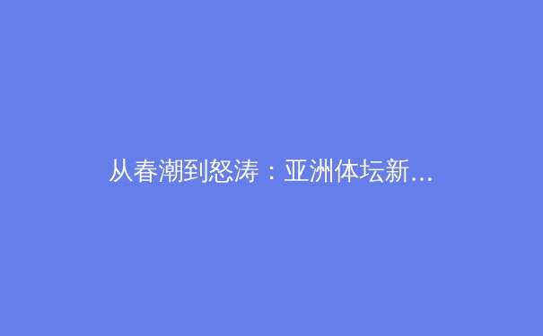 从春潮到怒涛：亚洲体坛新势力如何重塑全球体育格局