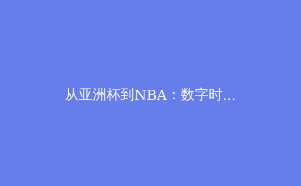 从亚洲杯到NBA：数字时代体育产业的变革与机遇 - 3